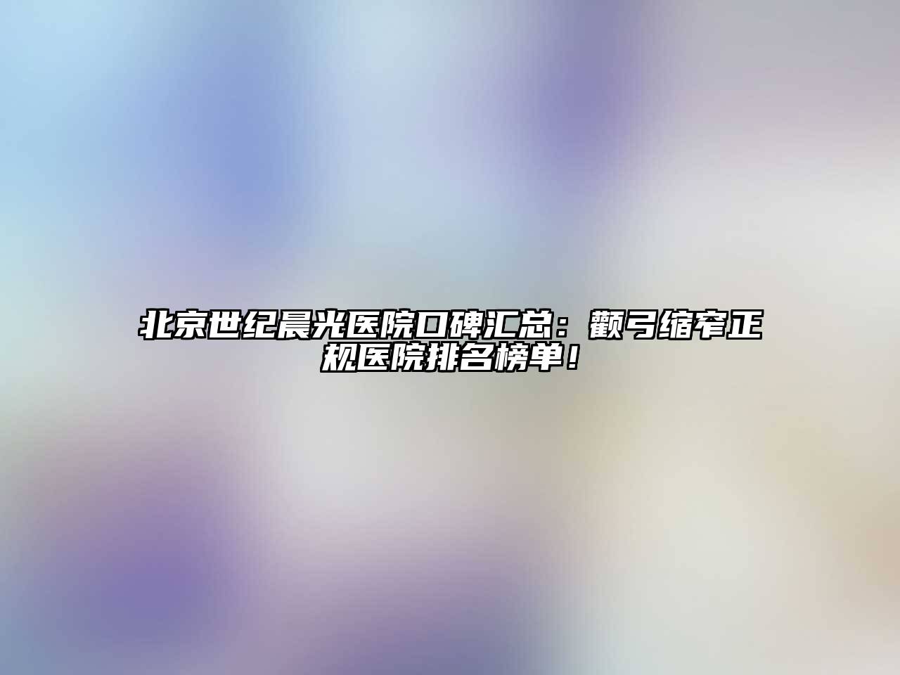 北京世纪晨光医院口碑汇总：颧弓缩窄正规医院排名榜单！