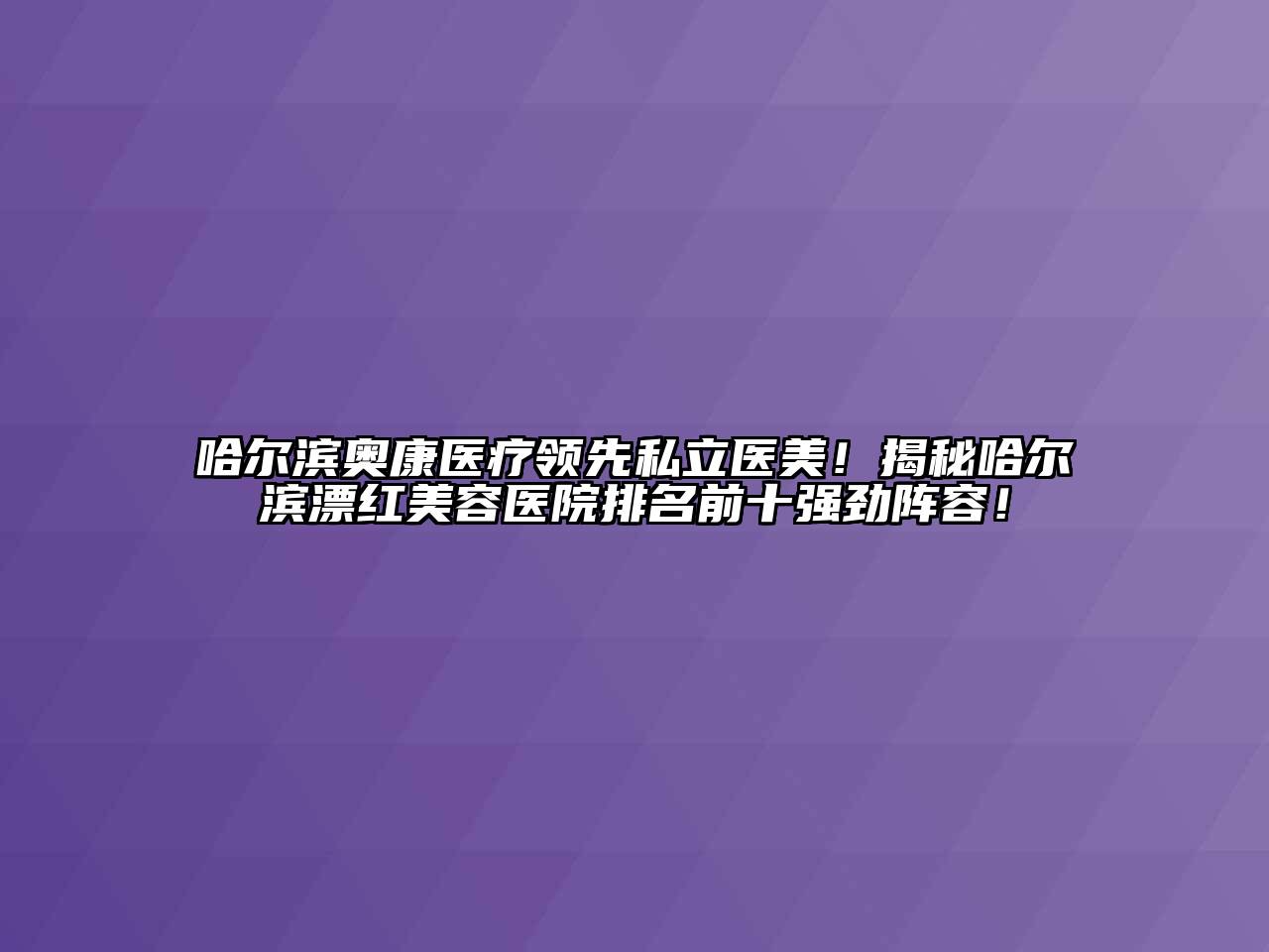 哈尔滨奥康医疗领先私立医美！揭秘哈尔滨漂红江南app官方下载苹果版
医院排名前十强劲阵容！