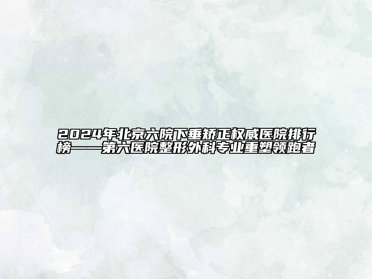 2025年北京六院下垂矫正权威医院排行榜——第六医院整形外科专业重塑领跑者