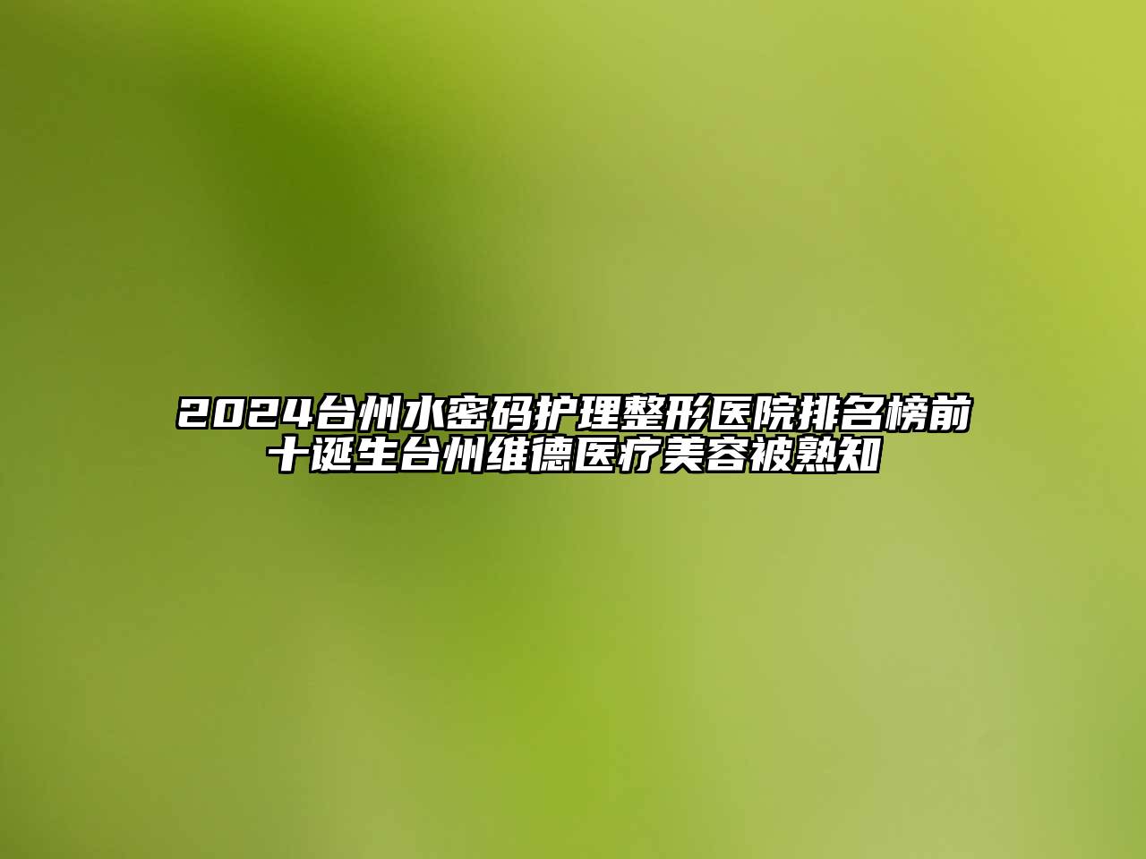 2024台州水密码护理整形医院排名榜前十诞生台州维德医疗江南app官方下载苹果版
被熟知