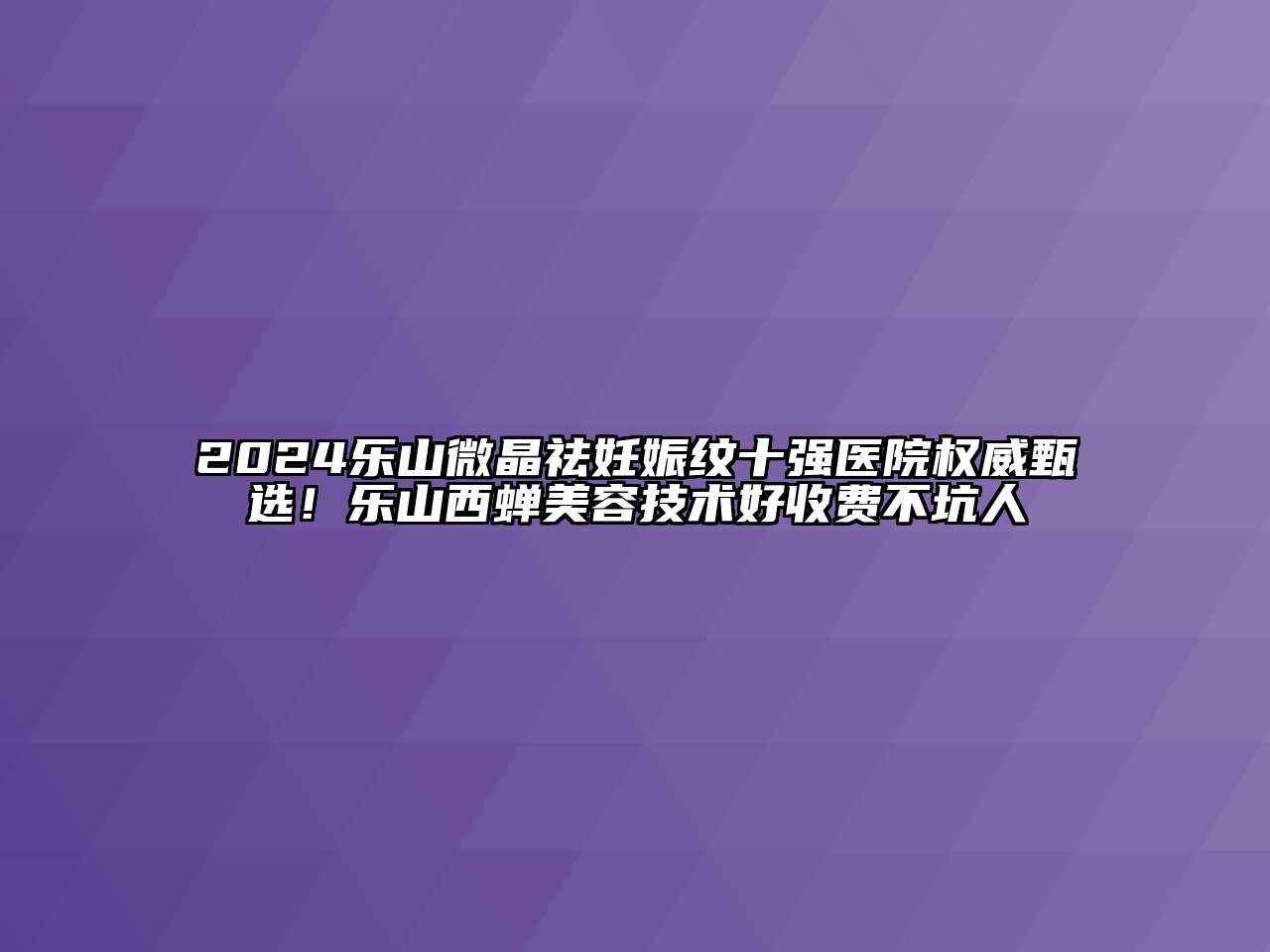 2024乐山微晶祛妊娠纹十强医院权威甄选！乐山西蝉江南app官方下载苹果版
技术好收费不坑人