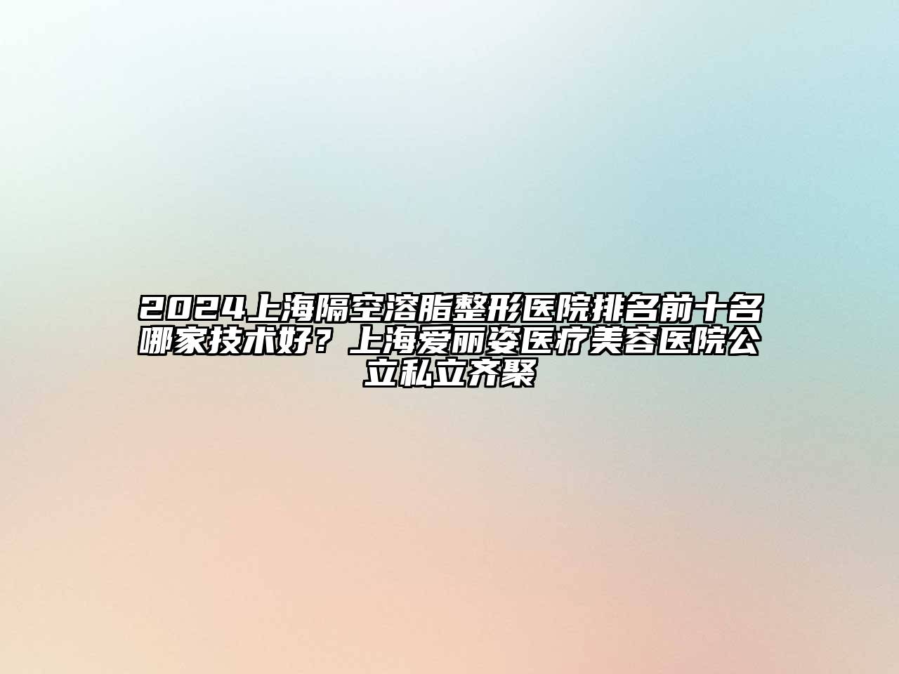 2024上海隔空溶脂整形医院排名前十名哪家技术好？上海爱丽姿医疗江南app官方下载苹果版
医院公立私立齐聚