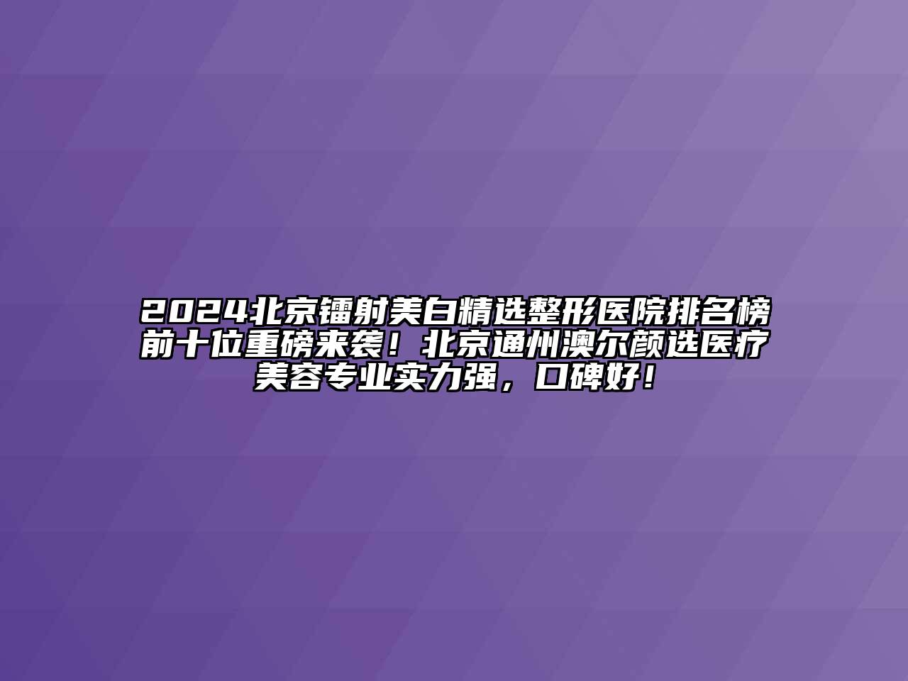 2024北京镭射美白精选整形医院排名榜前十位重磅来袭！北京通州澳尔颜选医疗江南app官方下载苹果版
专业实力强，口碑好！