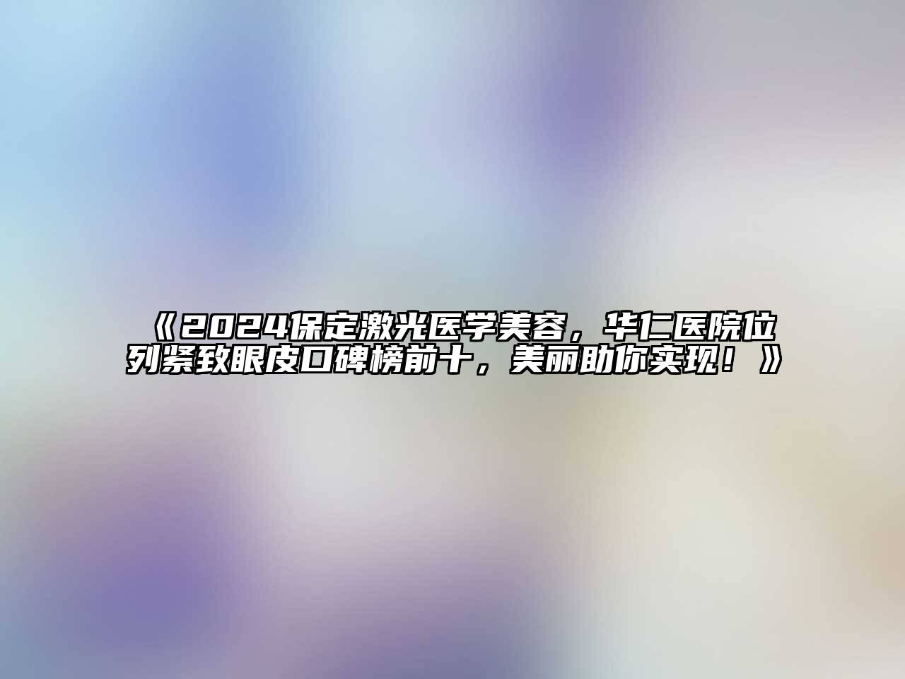 2024保定激光医学江南app官方下载苹果版
，华仁医院位列紧致眼皮口碑榜前十，美丽助你实现！