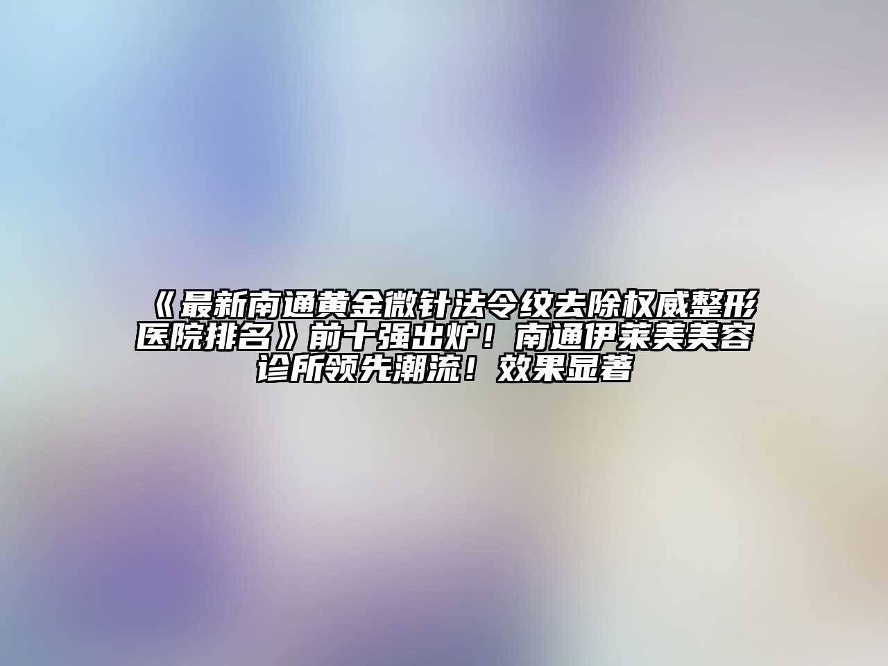 最新南通黄金微针法令纹去除权威整形医院排名前十强出炉！南通伊莱美江南app官方下载苹果版
诊所领先潮流！效果显著