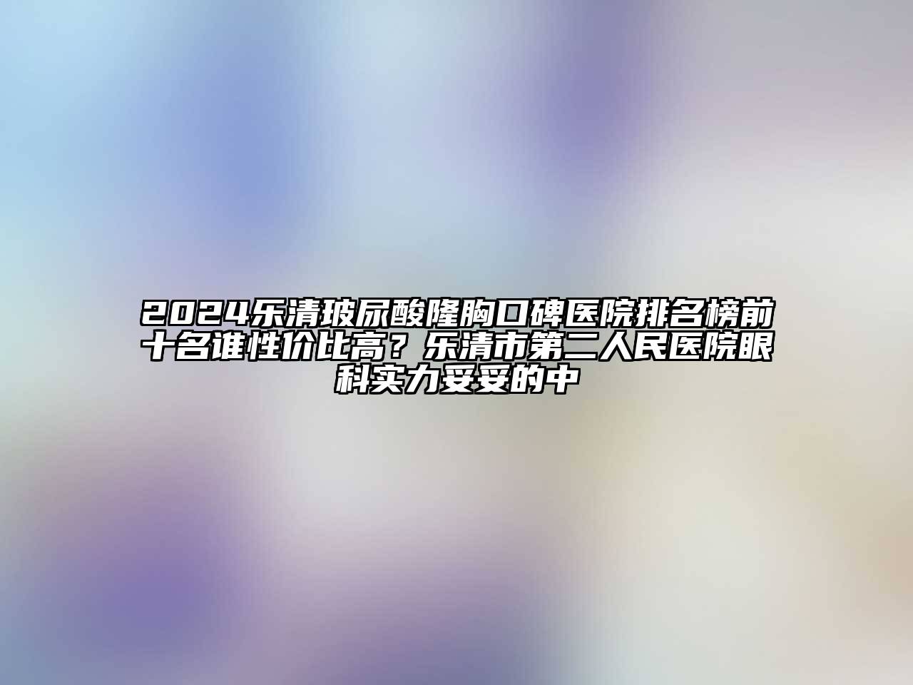 2024乐清玻尿酸隆胸口碑医院排名榜前十名谁性价比高？乐清市第二人民医院眼科实力妥妥的中