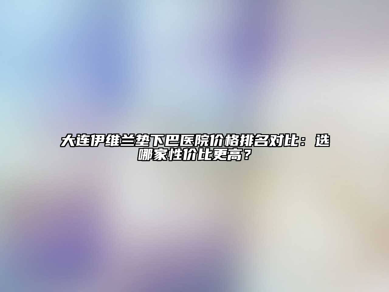 大连伊维兰垫下巴医院价格排名对比：选哪家性价比更高？