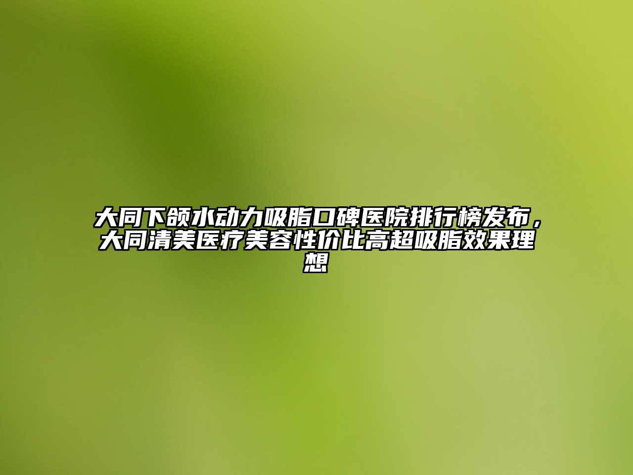 大同下颌水动力吸脂口碑医院排行榜发布，大同清美医疗江南app官方下载苹果版
性价比高超吸脂效果理想