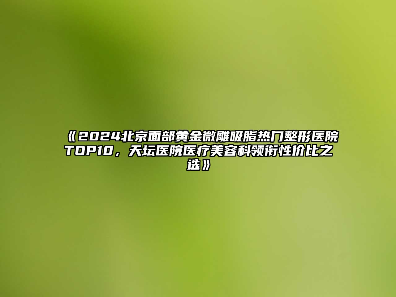 2025北京面部黄金微雕吸脂热门整形医院TOP10，天坛医院医疗江南app官方下载苹果版
科领衔性价比之选