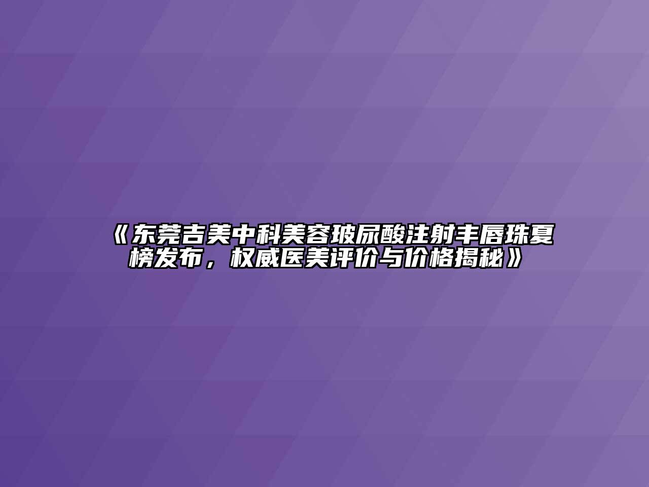 东莞吉美中科江南app官方下载苹果版
玻尿酸注射丰唇珠夏榜发布，权威医美评价与价格揭秘