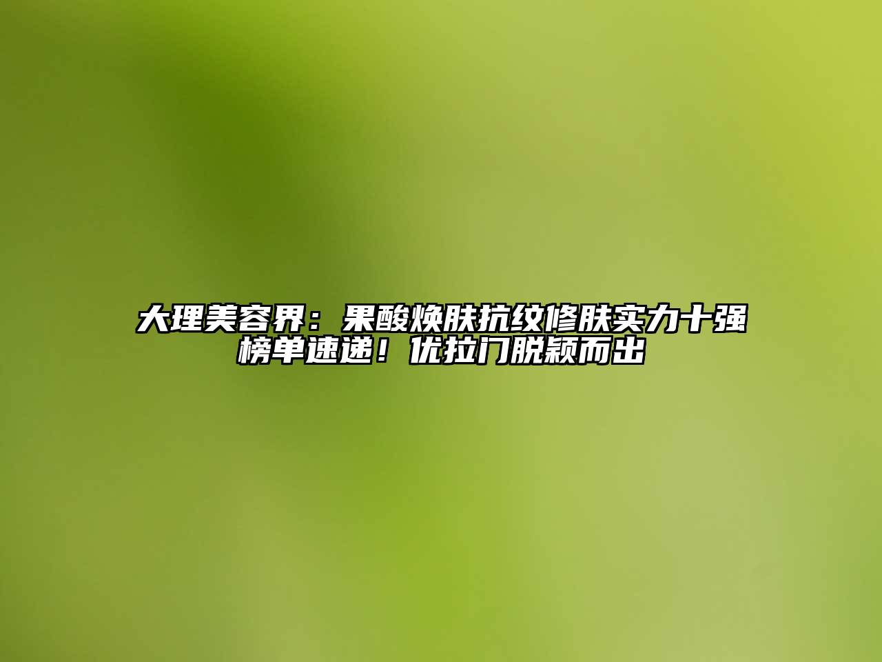 大理江南app官方下载苹果版
界：果酸焕肤抗纹修肤实力十强榜单速递！优拉门脱颖而出