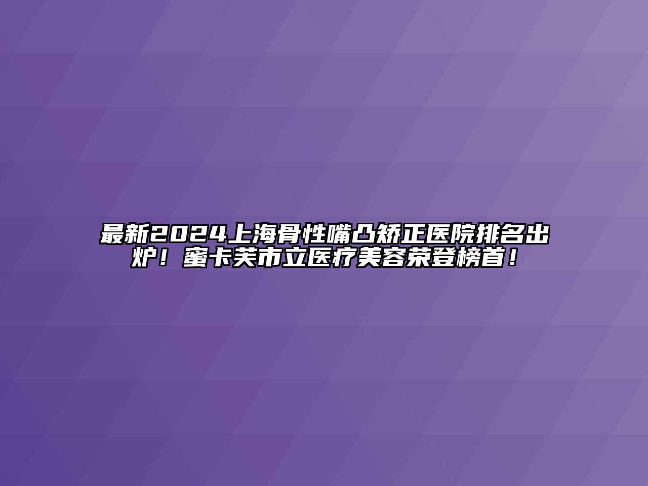 最新2024上海骨性嘴凸矫正医院排名出炉！蜜卡芙市立医疗江南app官方下载苹果版
荣登榜首！