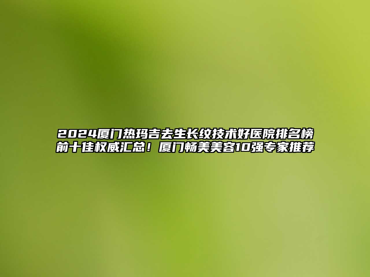 2024厦门热玛吉去生长纹技术好医院排名榜前十佳权威汇总！厦门畅美江南app官方下载苹果版
10强专家推荐