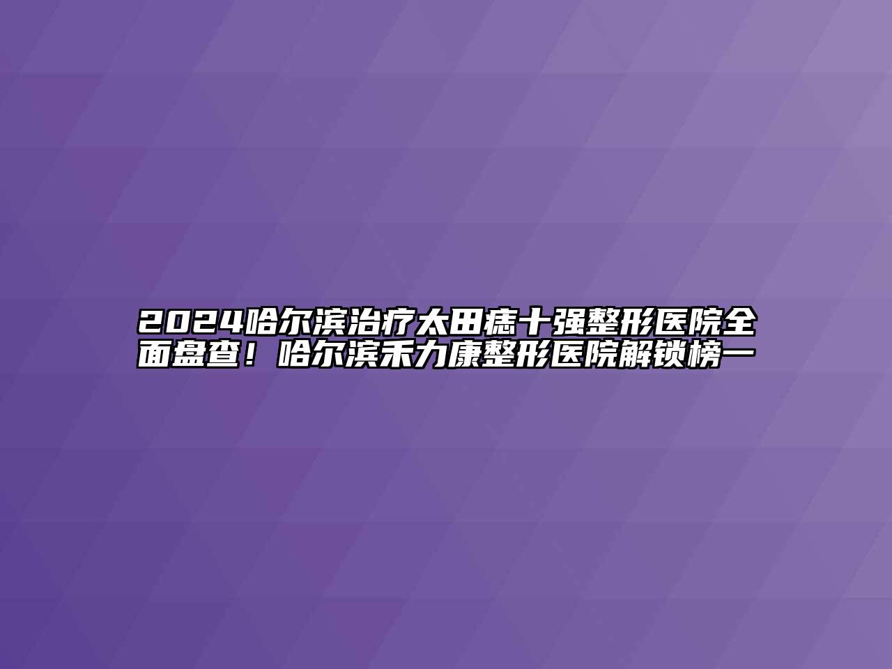 2024哈尔滨治疗太田痣十强整形医院全面盘查！哈尔滨禾力康整形医院解锁榜一