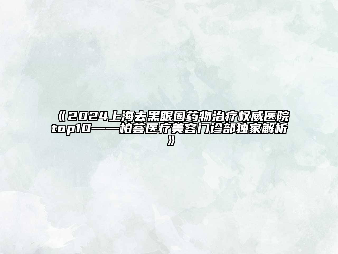 2024上海去黑眼圈药物治疗权威医院top10——柏荟医疗江南app官方下载苹果版
门诊部独家解析