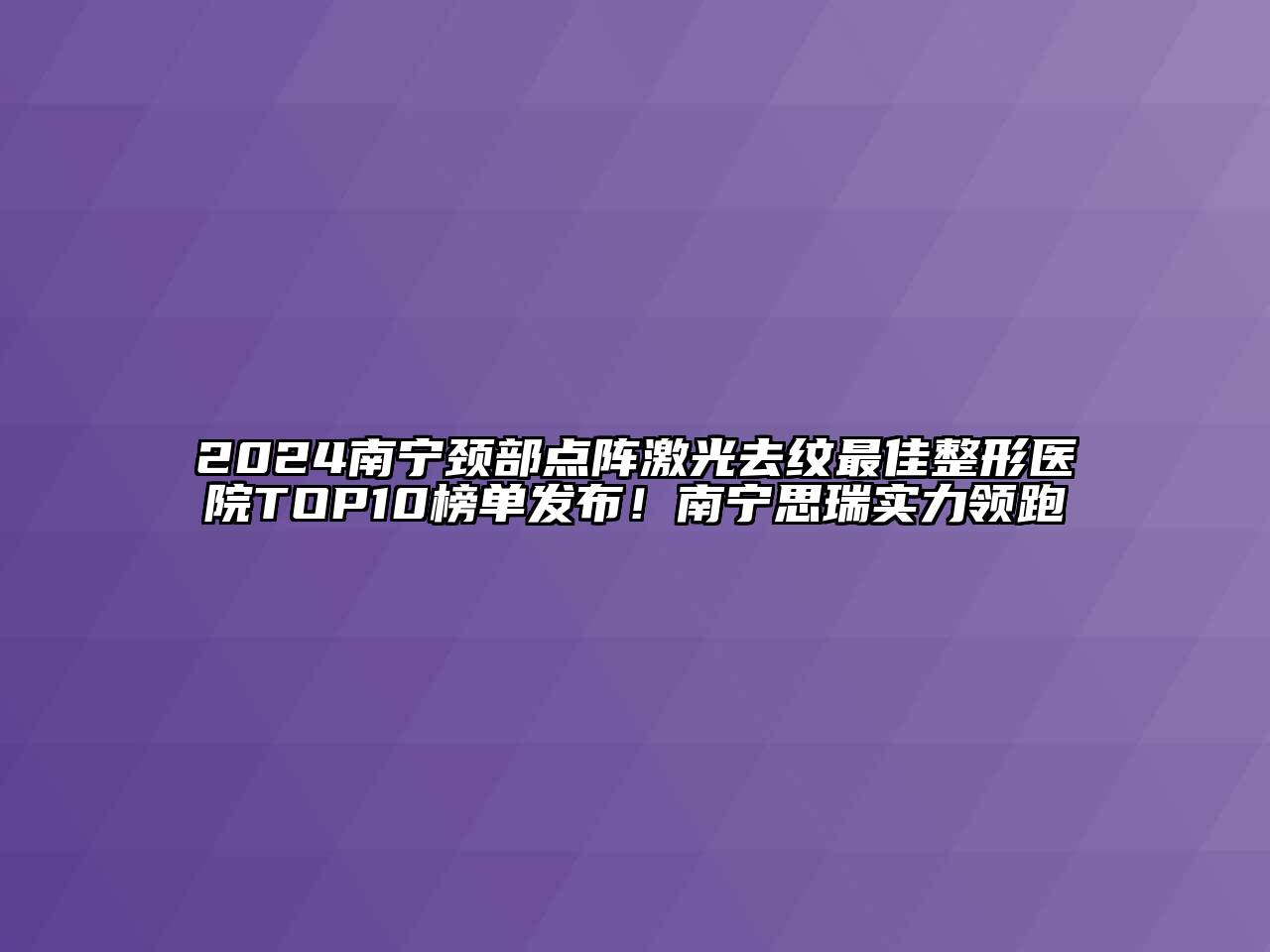 2024南宁颈部点阵激光去纹最佳整形医院TOP10榜单发布！南宁思瑞实力领跑