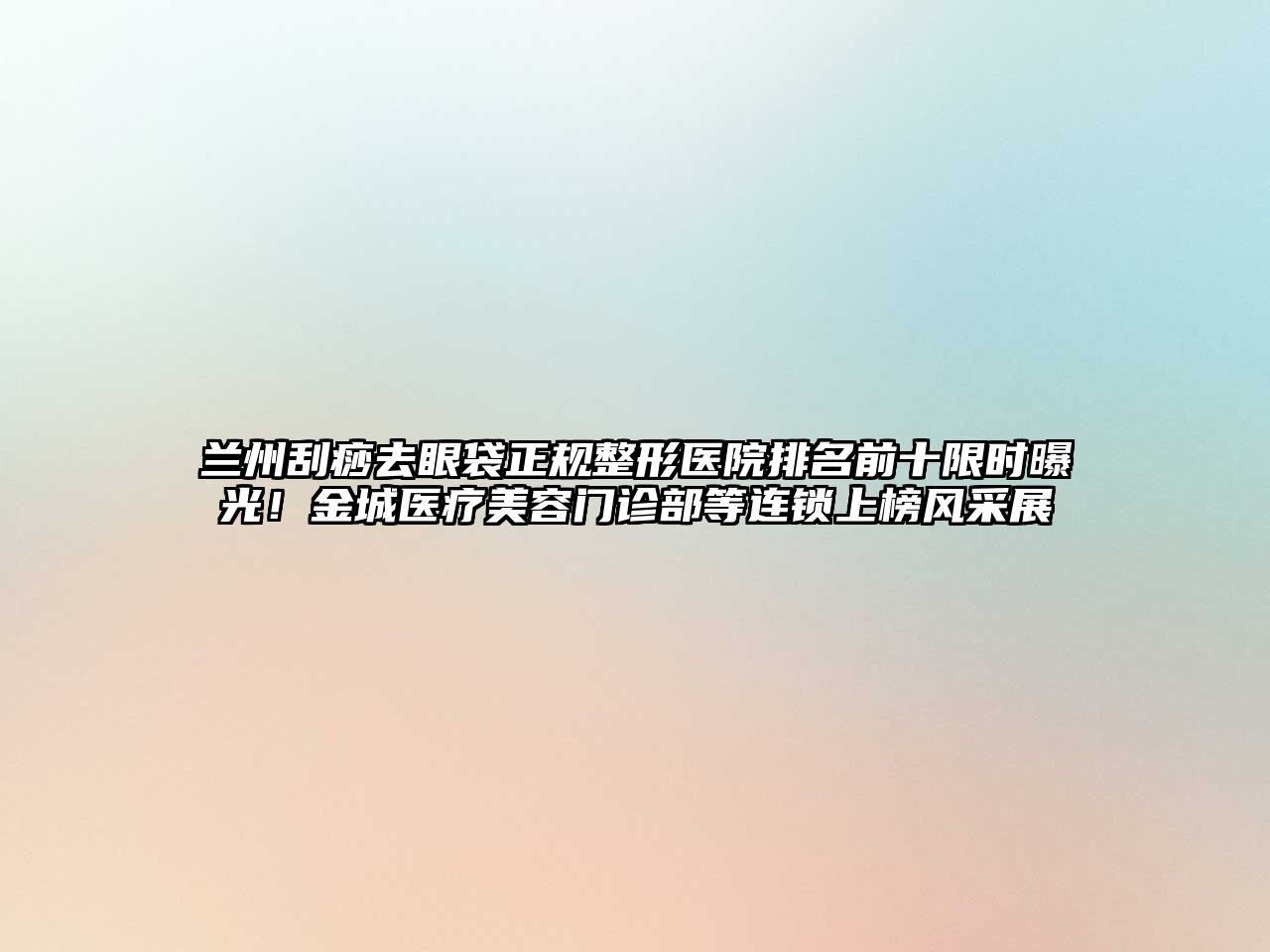 兰州刮痧去眼袋正规整形医院排名前十限时曝光！金城医疗江南app官方下载苹果版
门诊部等连锁上榜风采展