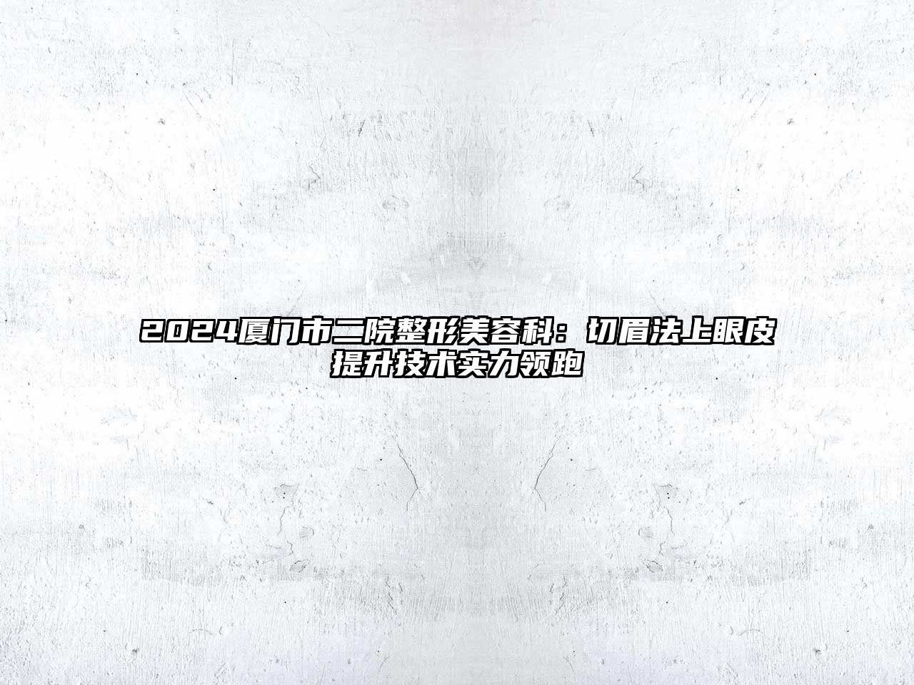 2025厦门市二院整形江南app官方下载苹果版
科：切眉法上眼皮提升技术实力领跑