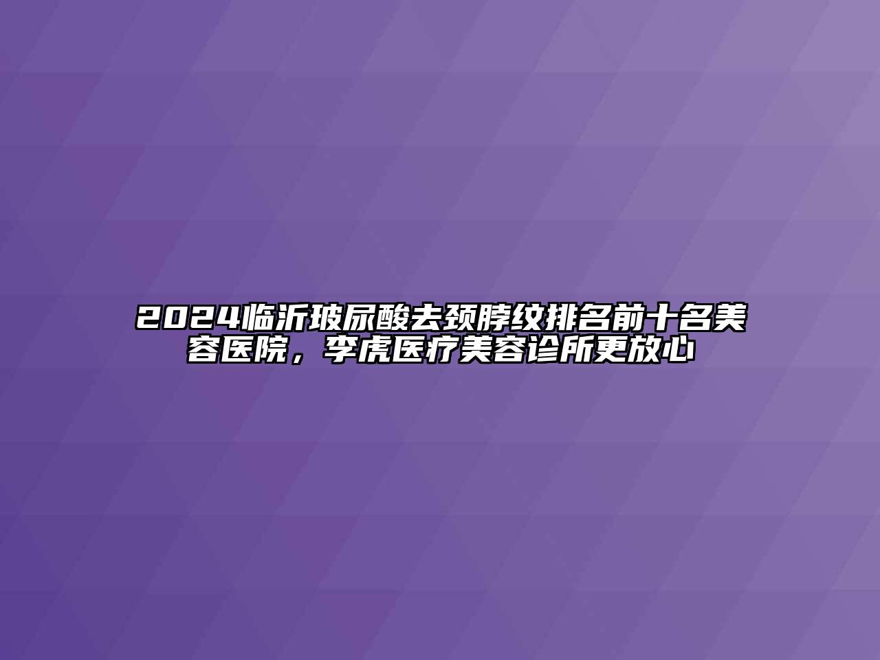 2024临沂玻尿酸去颈脖纹排名前十名江南app官方下载苹果版
医院，李虎医疗江南app官方下载苹果版
诊所更放心