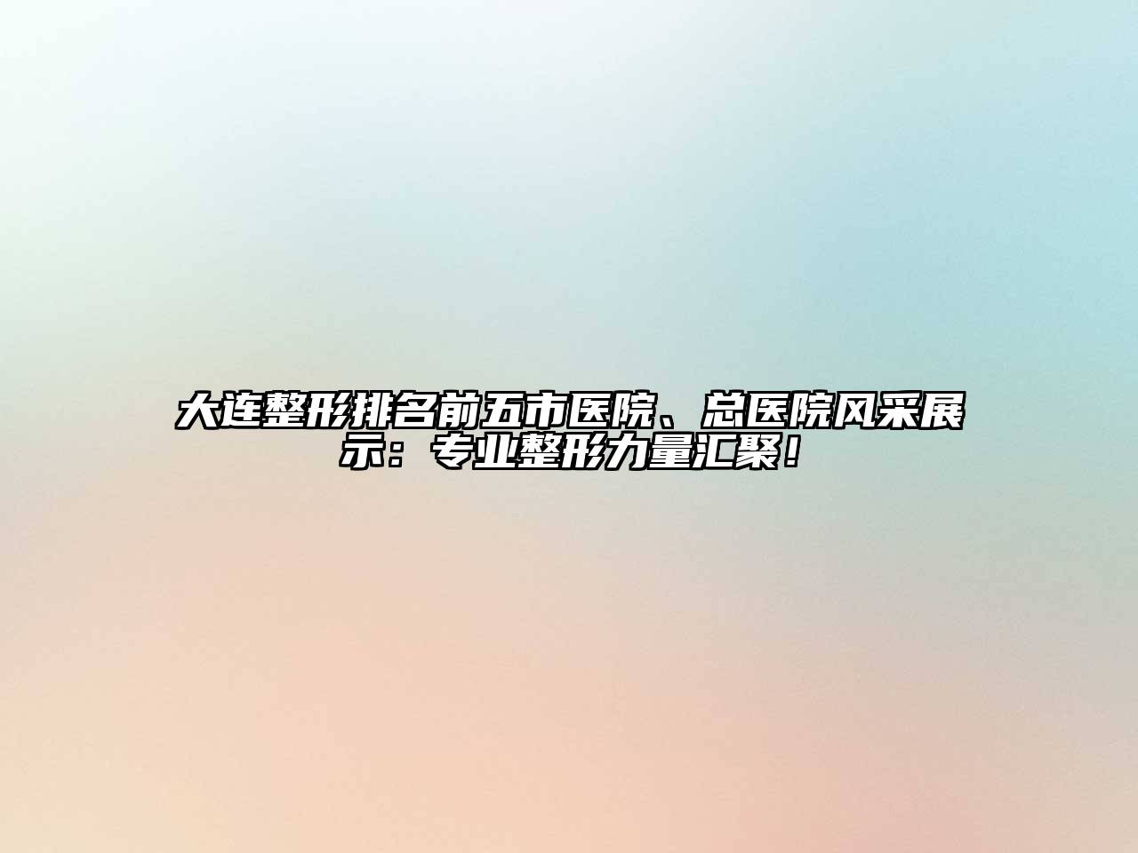 大连整形排名前五市医院、总医院风采展示：专业整形力量汇聚！