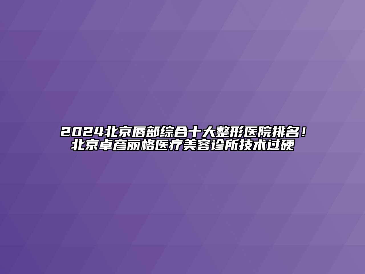 2024北京唇部综合十大整形医院排名！北京卓彦丽格医疗江南app官方下载苹果版
诊所技术过硬