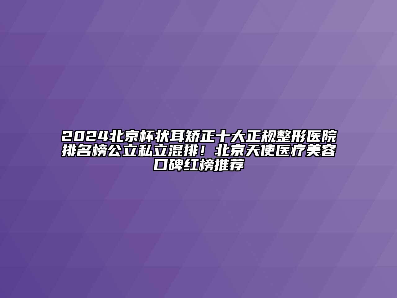 2025北京杯状耳矫正十大正规整形医院排名榜公立私立混排！北京天使医疗江南app官方下载苹果版
口碑红榜推荐