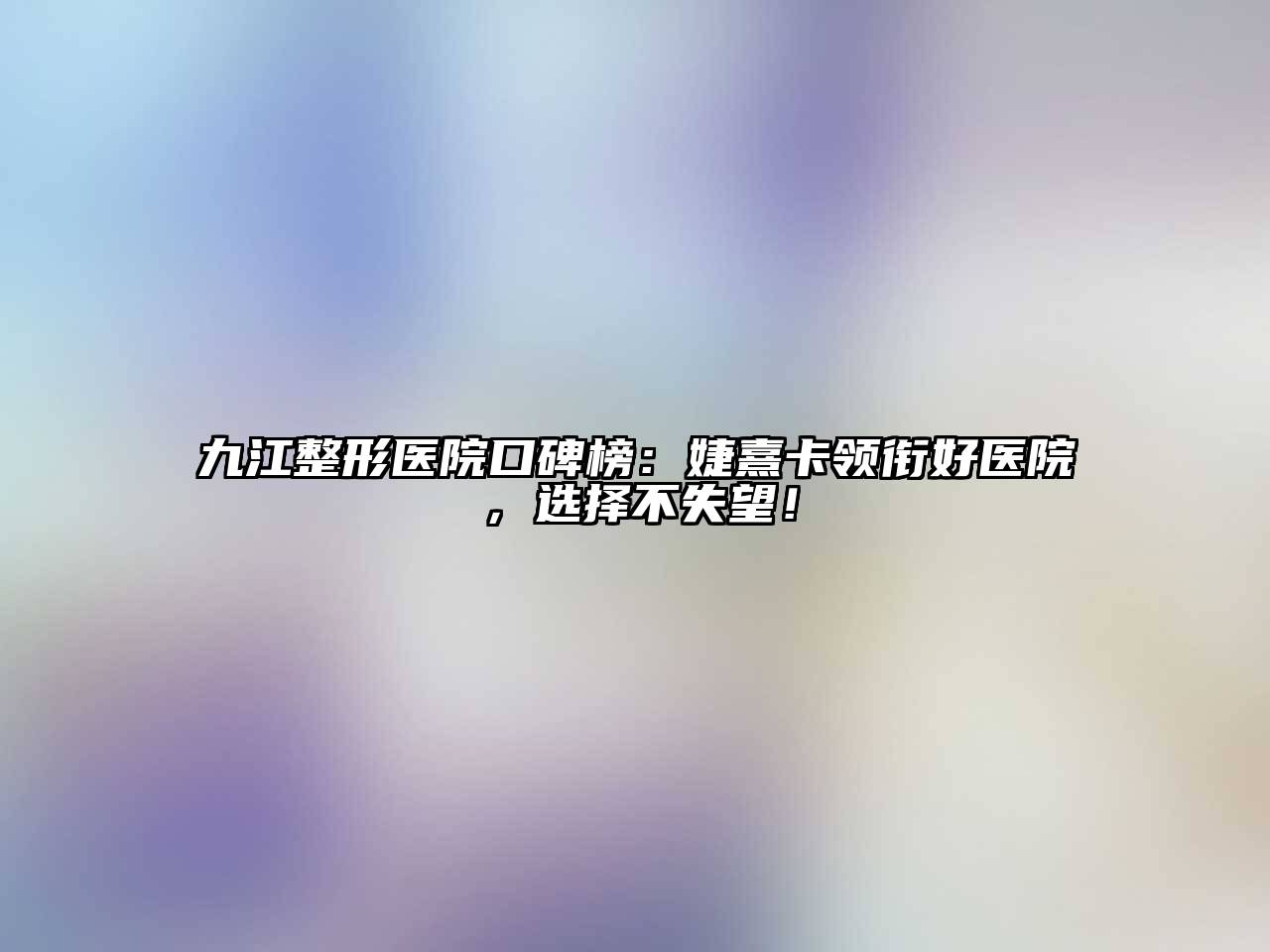 九江整形医院口碑榜：婕熹卡领衔好医院，选择不失望！