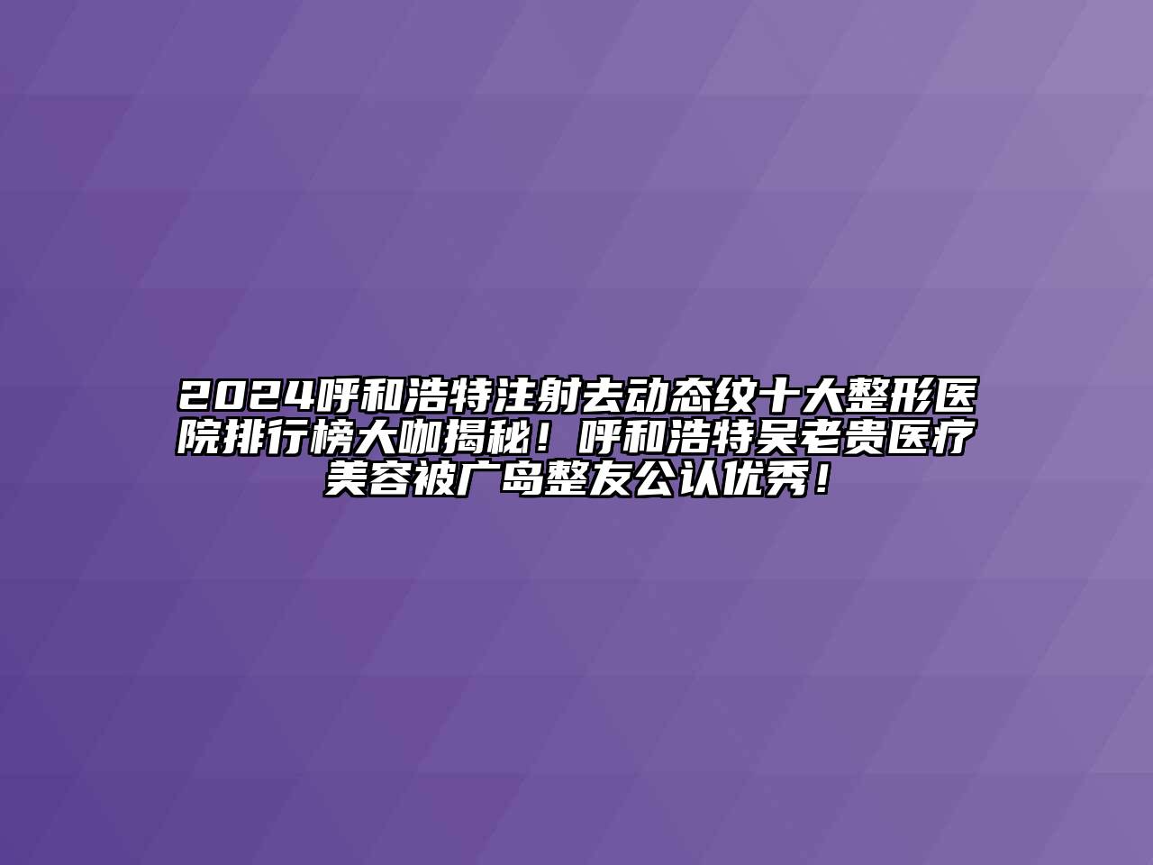 2024呼和浩特注射去动态纹十大整形医院排行榜大咖揭秘！呼和浩特吴老贵医疗江南app官方下载苹果版
被广岛整友公认优秀！