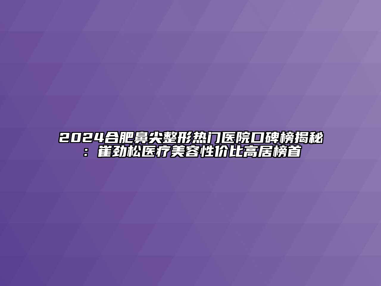 2024合肥鼻尖整形热门医院口碑榜揭秘：崔劲松医疗江南app官方下载苹果版
性价比高居榜首