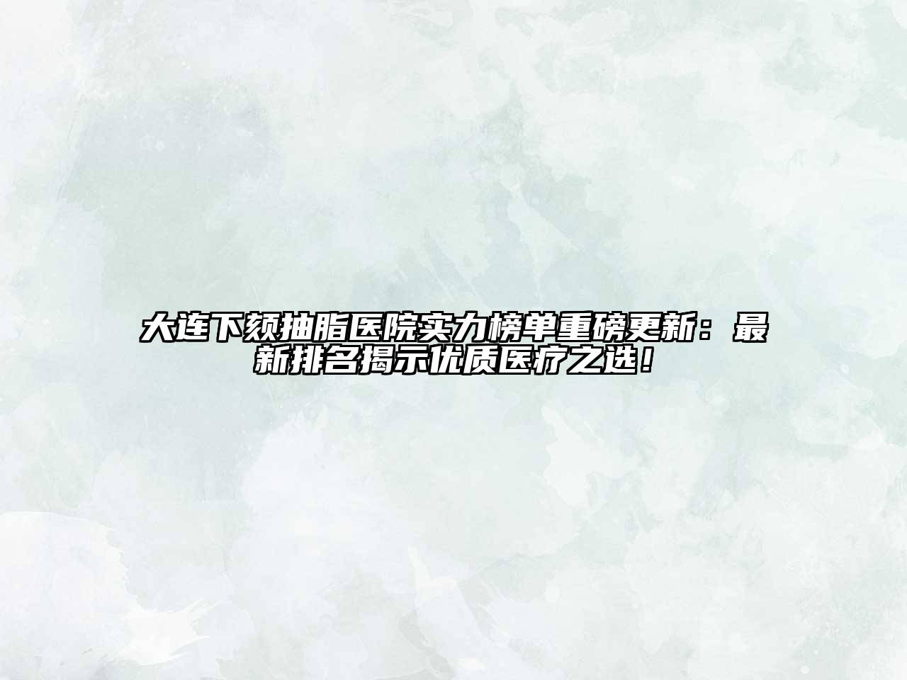 大连下颏抽脂医院实力榜单重磅更新：最新排名揭示优质医疗之选！