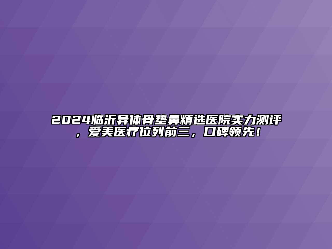 2024临沂异体骨垫鼻精选医院实力测评，爱美医疗位列前三，口碑领先！