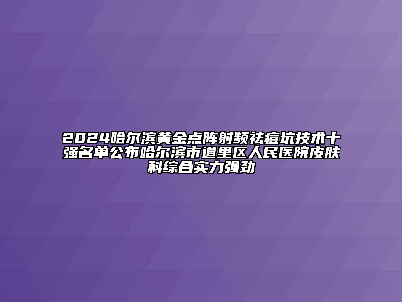 2024哈尔滨黄金点阵射频祛痘坑技术十强名单公布哈尔滨市道里区人民医院皮肤科综合实力强劲