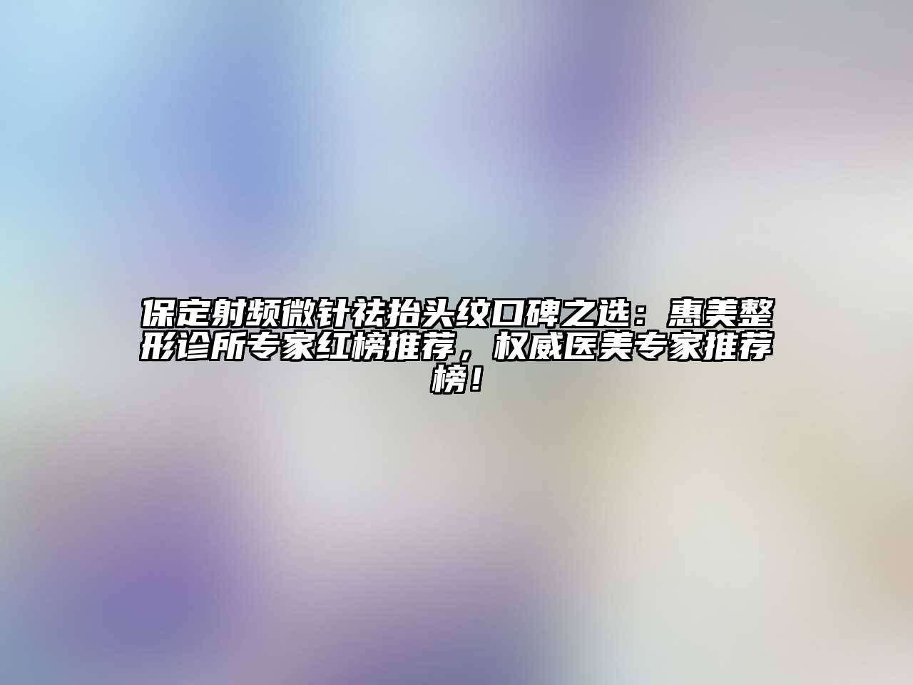 保定射频微针祛抬头纹口碑之选：惠美整形诊所专家红榜推荐，权威医美专家推荐榜！