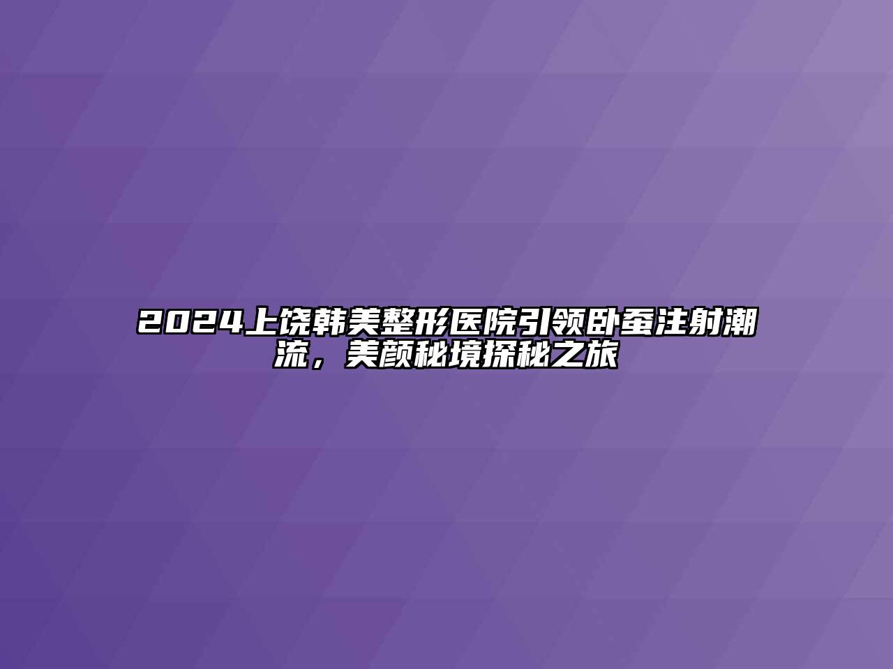 2025上饶韩美整形医院引领卧蚕注射潮流，美颜秘境探秘之旅