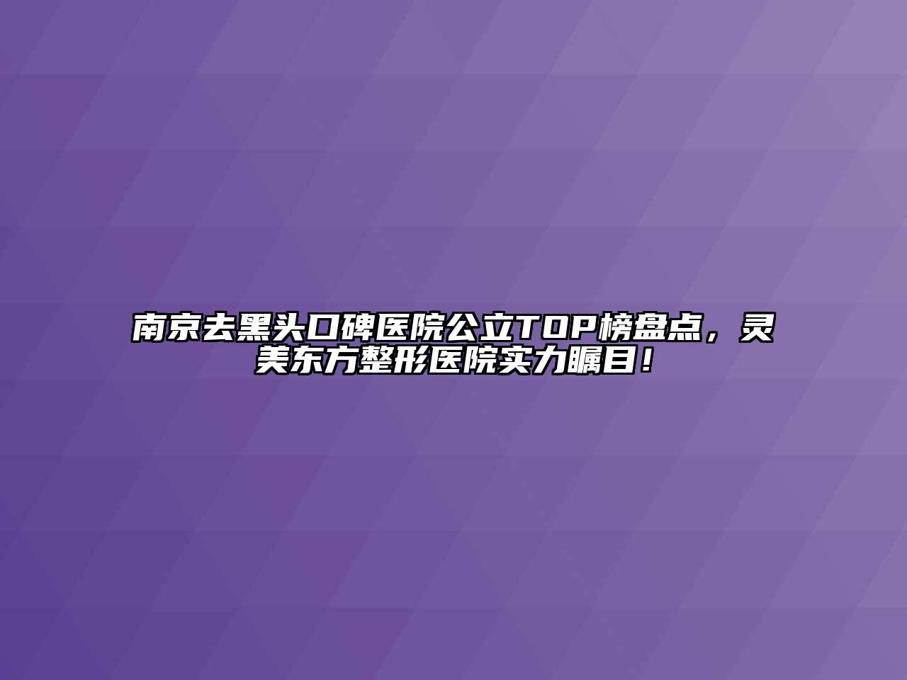 南京去黑头口碑医院公立TOP榜盘点，灵美东方整形医院实力瞩目！