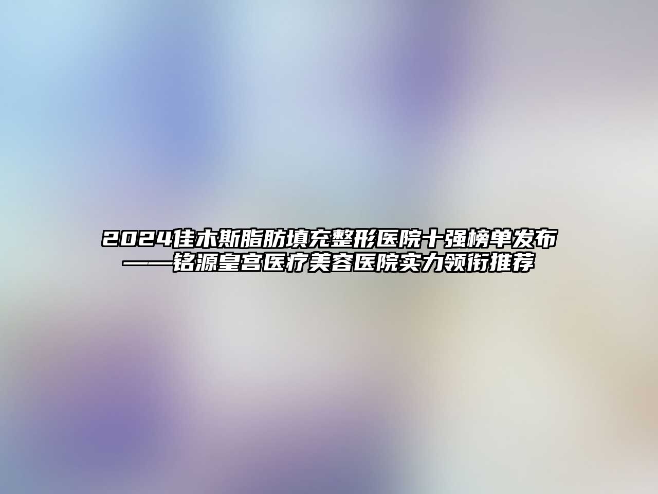 2024佳木斯脂肪填充整形医院十强榜单发布——铭源皇宫医疗江南app官方下载苹果版
医院实力领衔推荐