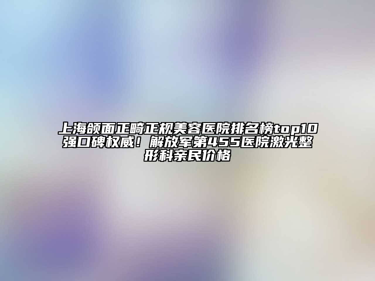 上海颌面正畸正规江南app官方下载苹果版
医院排名榜top10强口碑权威！解放军第455医院激光整形科亲民价格