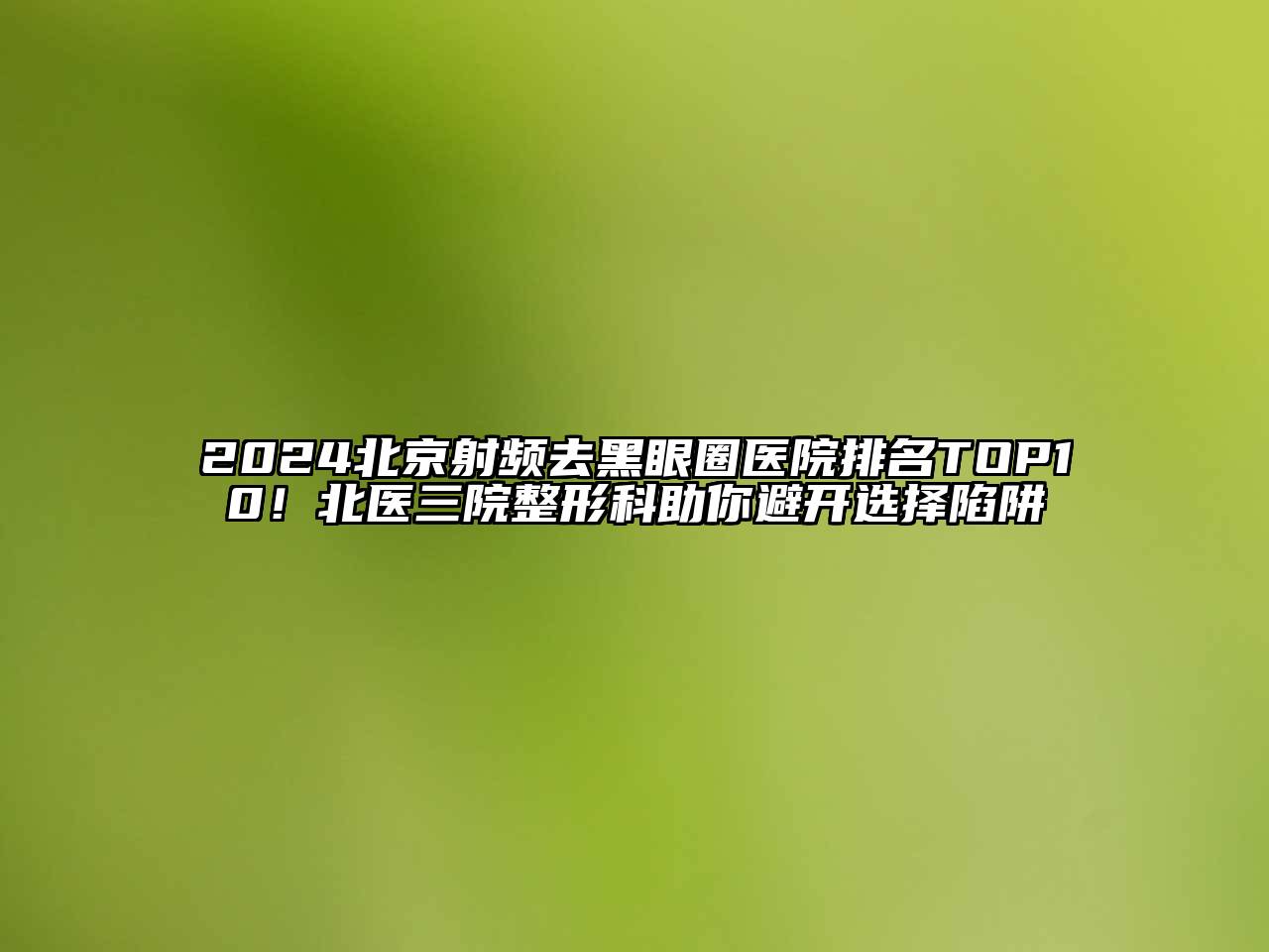 2025北京射频去黑眼圈医院排名TOP10！北医三院整形科助你避开选择陷阱