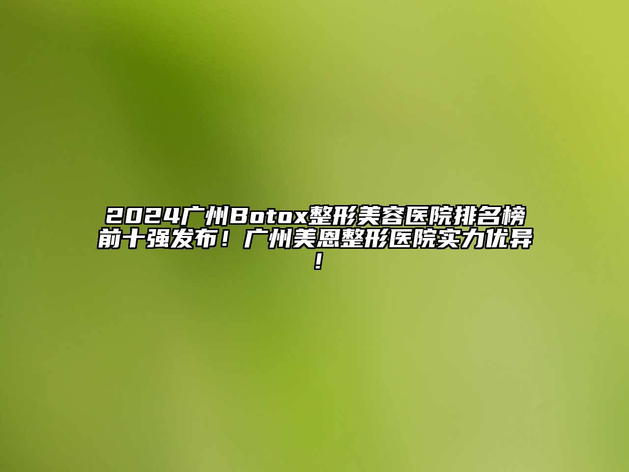 2024广州Botox江南广告
排名榜前十强发布！广州美恩整形医院实力优异！