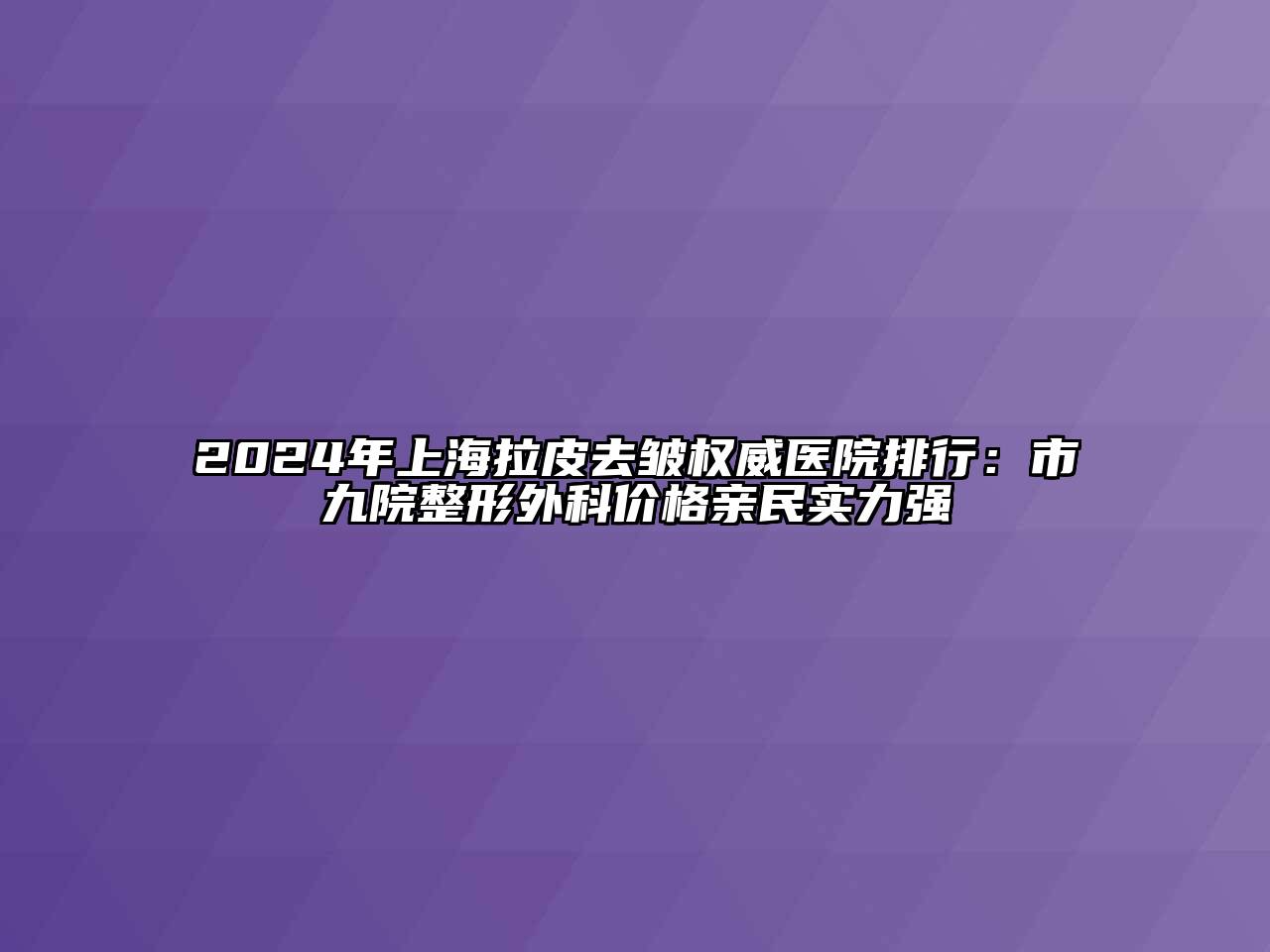 2024年上海拉皮去皱权威医院排行：市九院整形外科价格亲民实力强