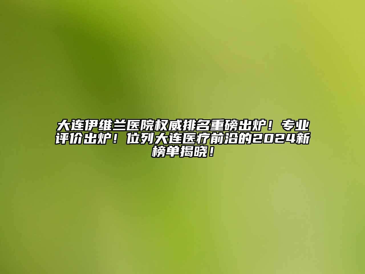 大连伊维兰医院权威排名重磅出炉！专业评价出炉！位列大连医疗前沿的2025新榜单揭晓！