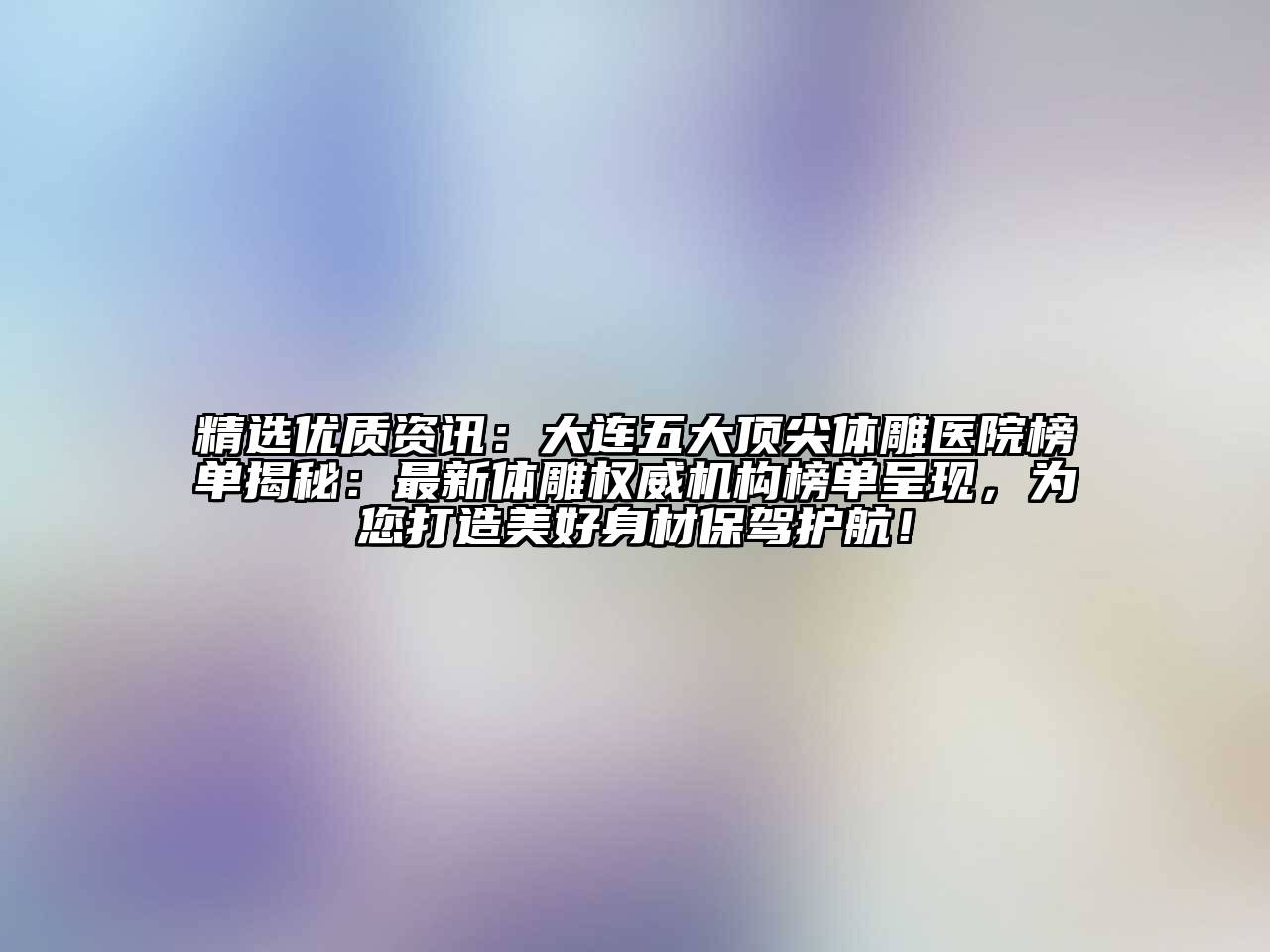 精选优质资讯：大连五大顶尖体雕医院榜单揭秘：最新体雕权威机构榜单呈现，为您打造美好身材保驾护航！