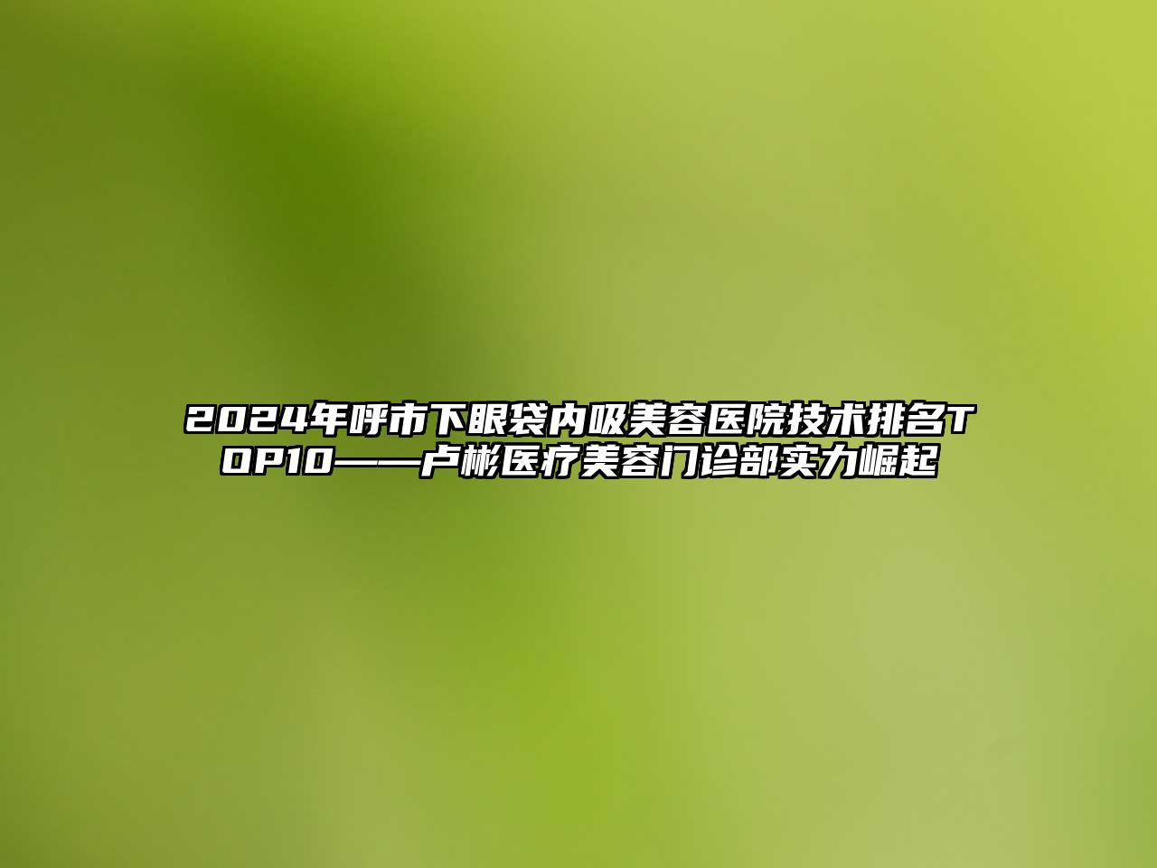 2024年呼市下眼袋内吸江南app官方下载苹果版
医院技术排名TOP10——卢彬医疗江南app官方下载苹果版
门诊部实力崛起