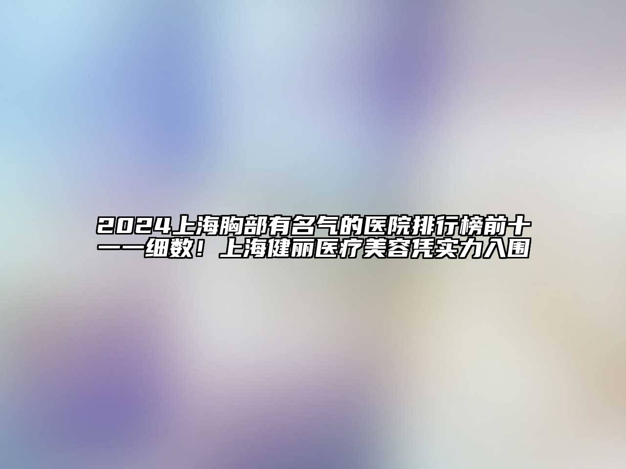 2024上海胸部有名气的医院排行榜前十一一细数！上海健丽医疗江南app官方下载苹果版
凭实力入围