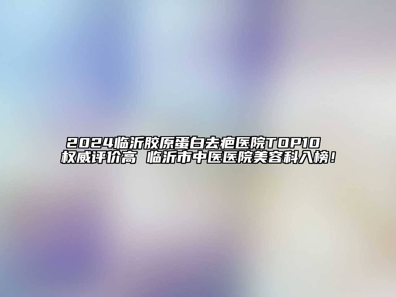 2024临沂胶原蛋白去疤医院TOP10 权威评价高 临沂市中医医院江南app官方下载苹果版
科入榜！