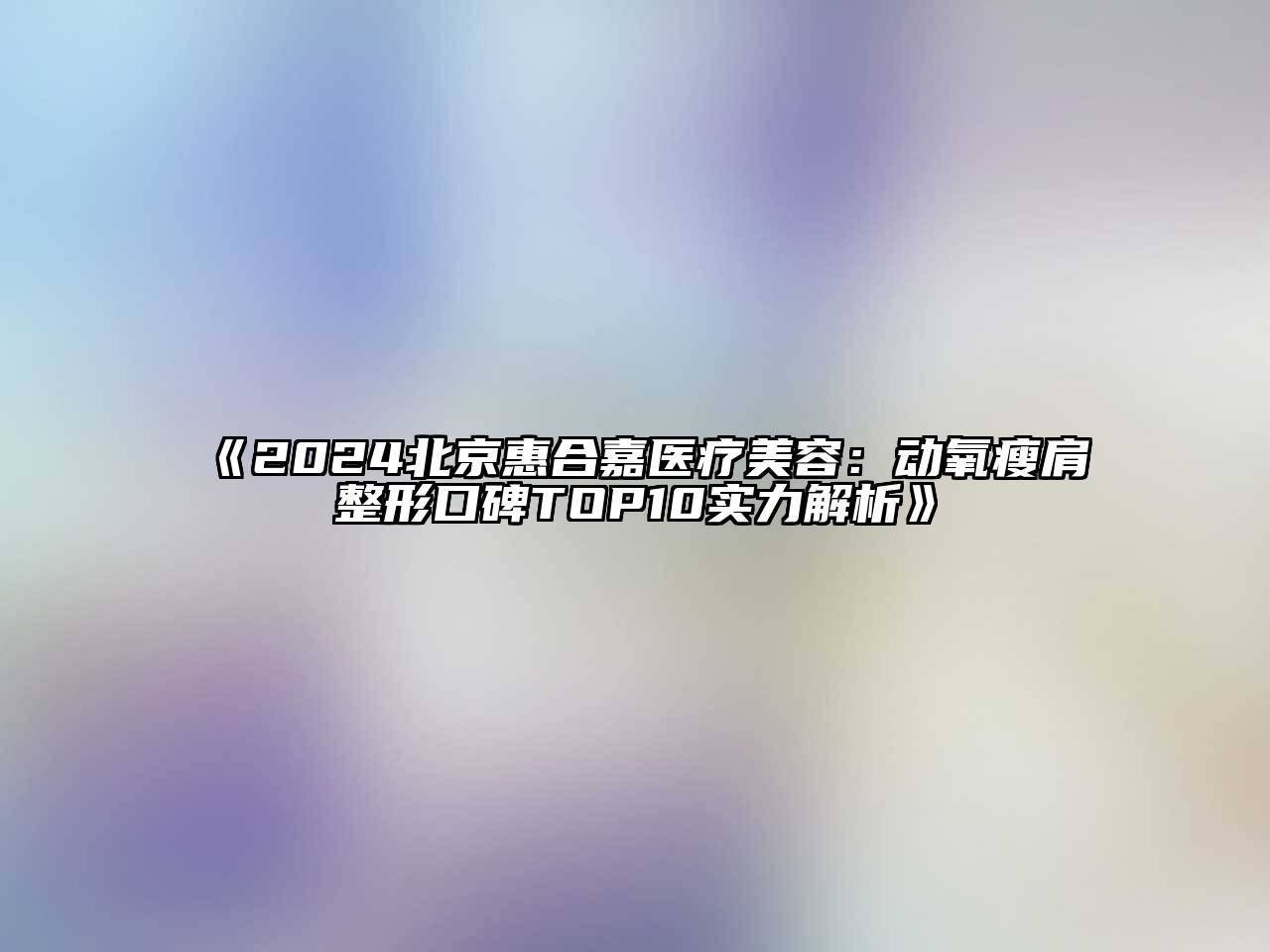 2024北京惠合嘉医疗江南app官方下载苹果版
：动氧瘦肩整形口碑TOP10实力解析