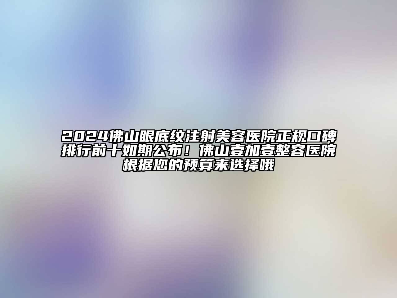 2024佛山眼底纹注射江南app官方下载苹果版
医院正规口碑排行前十如期公布！佛山壹加壹整容医院根据您的预算来选择哦