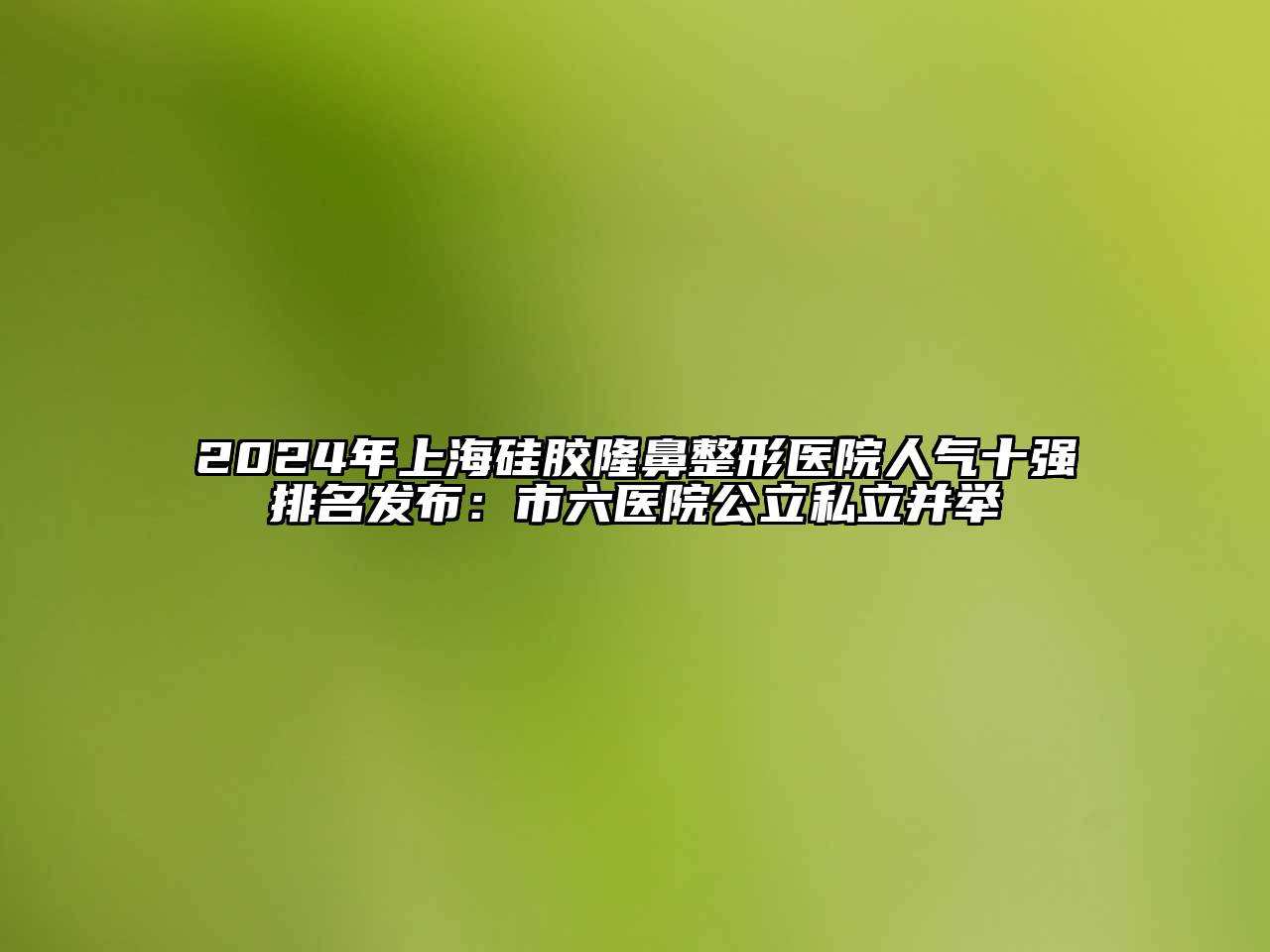 2024年上海硅胶隆鼻整形医院人气十强排名发布：市六医院公立私立并举