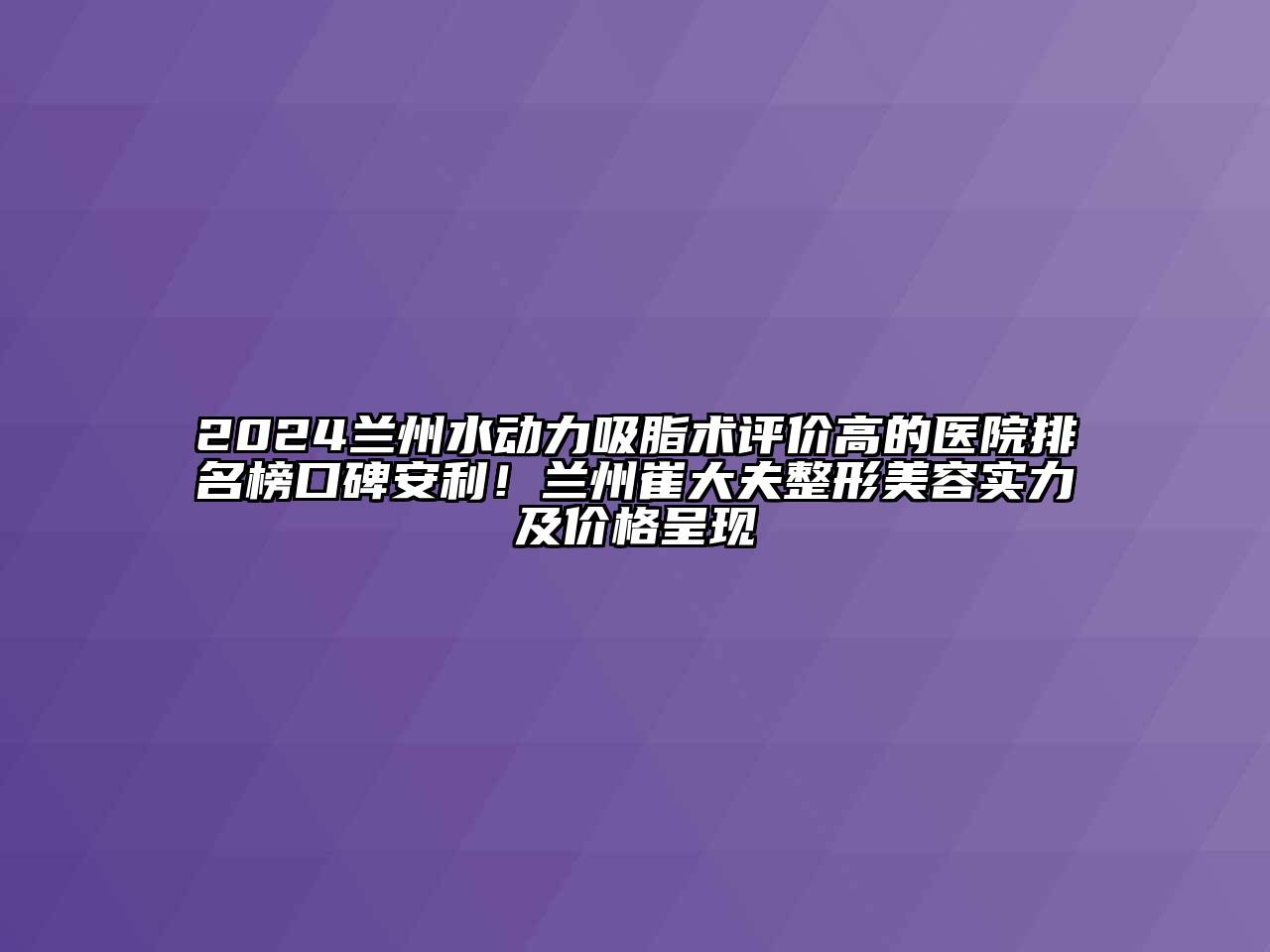 2024兰州水动力吸脂术评价高的医院排名榜口碑安利！兰州崔大夫整形江南app官方下载苹果版
实力及价格呈现