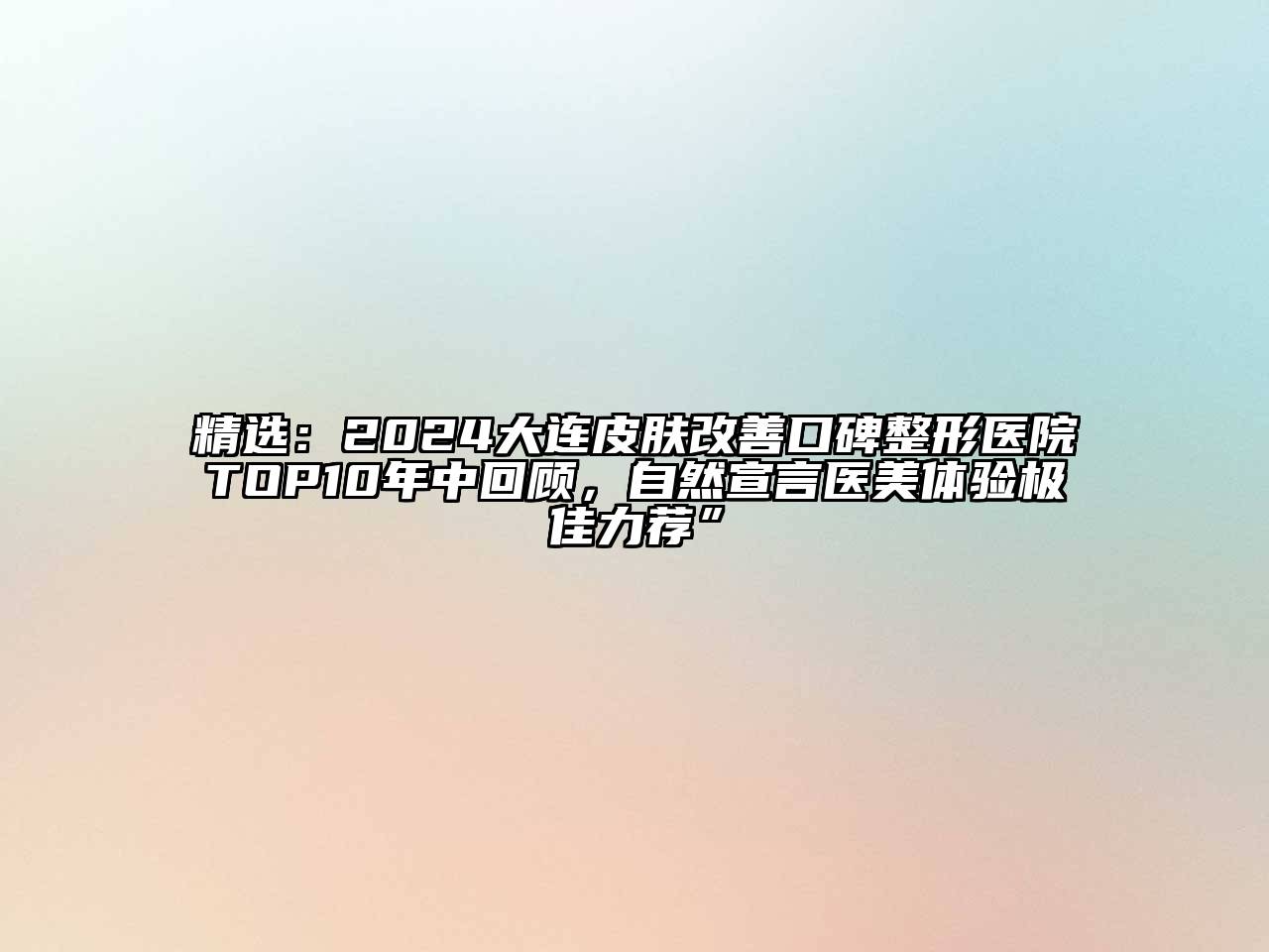 精选：2025大连皮肤改善口碑整形医院TOP10年中回顾，自然宣言医美体验极佳力荐”